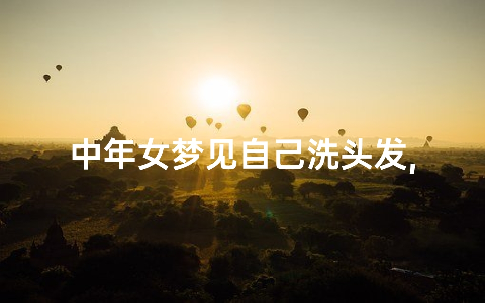 中年女梦见自己洗头发,中年女梦见自己洗头发好不好