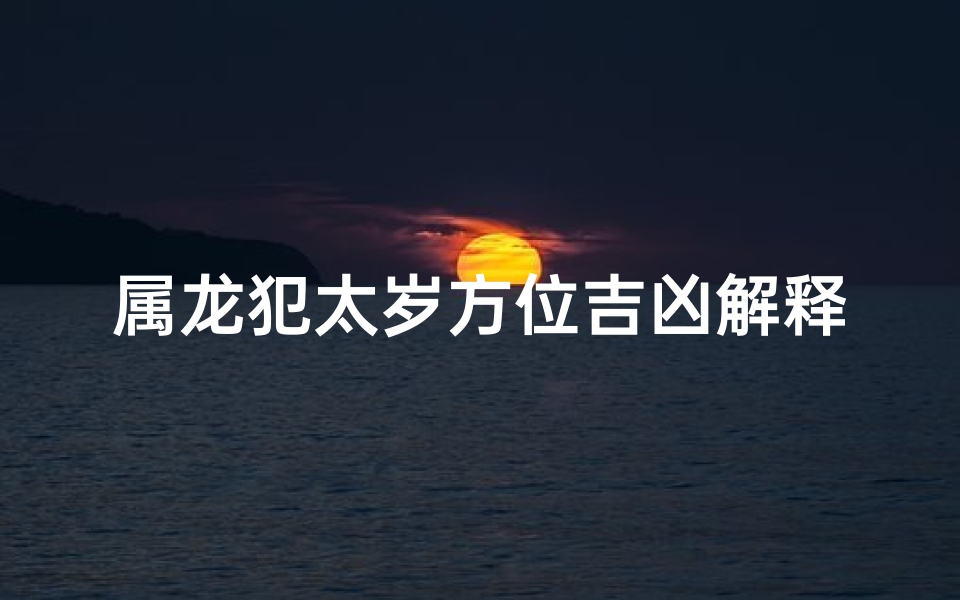 属龙犯太岁方位吉凶解释-属龙犯太岁方位吉凶解析:方位布局指南