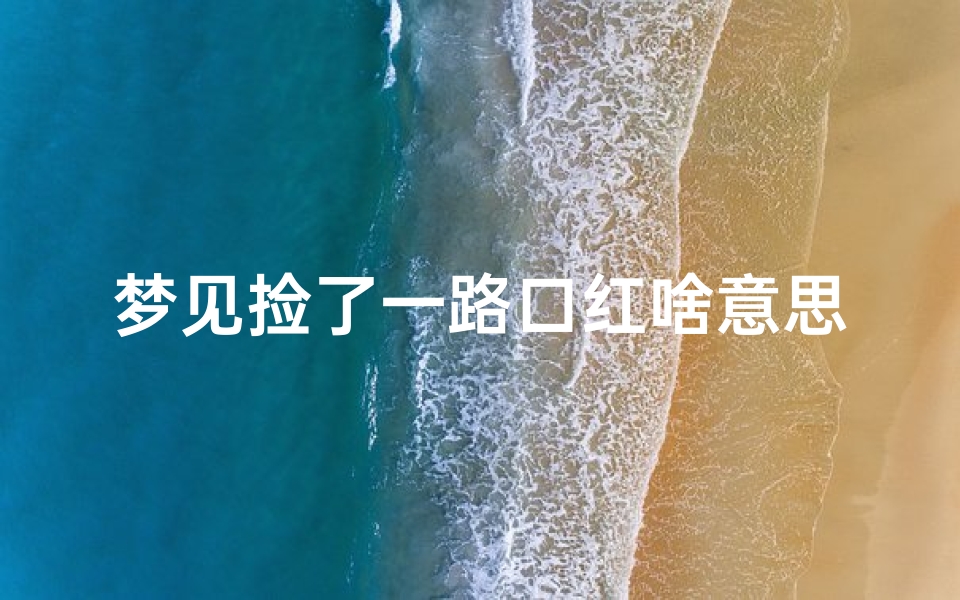 梦见捡了一路口红啥意思;梦见捡了一路的钱是什么意思周公解梦
