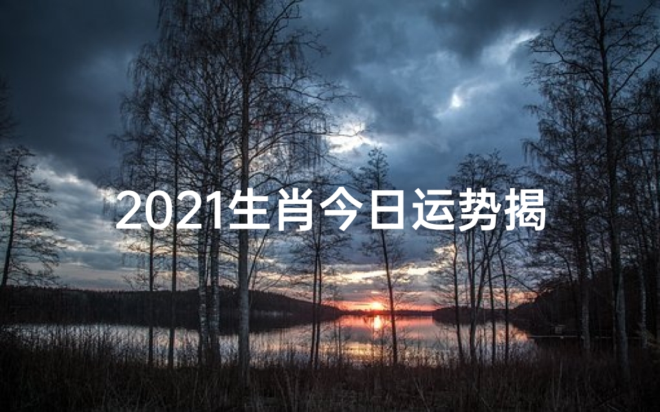 2021生肖今日运势揭秘:运势起伏大揭秘
