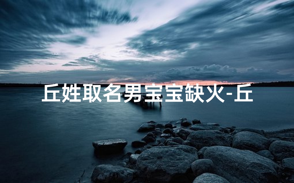 丘姓取名男宝宝缺火-丘火炎阳,炽热男宝宝名字推荐