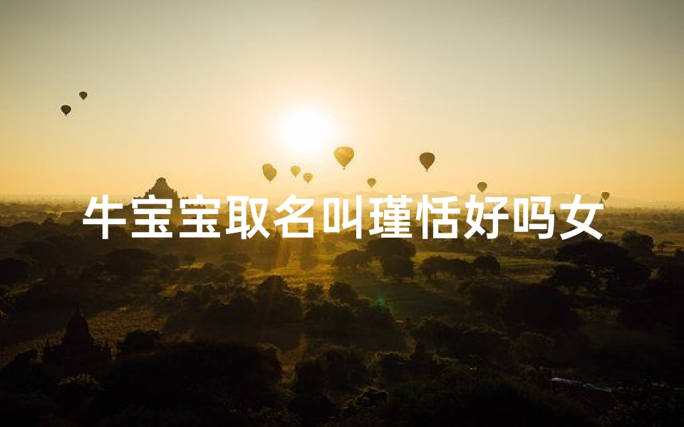 牛宝宝取名叫瑾恬好吗女孩(牛宝宝取名瑾恬,寓意美好与宁静)