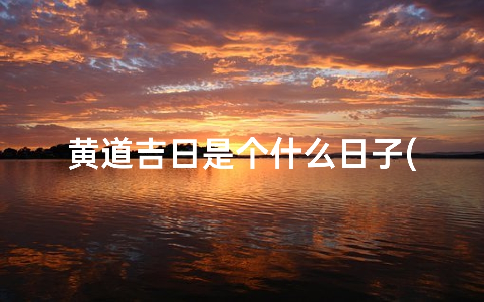 黄道吉日是个什么日子(黄道吉日:揭秘最佳良辰吉日之谜)