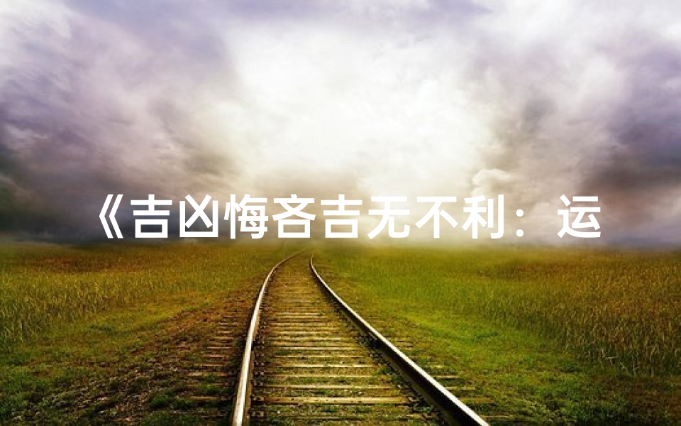 《吉凶悔吝吉无不利:运势指南揭秘》