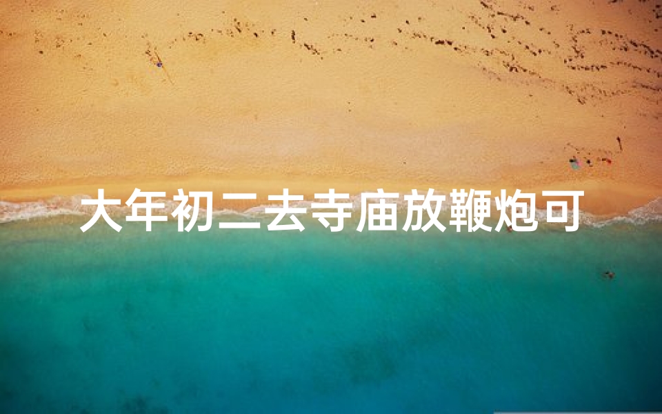大年初二去寺庙放鞭炮可以吗-大年初二能上香吗