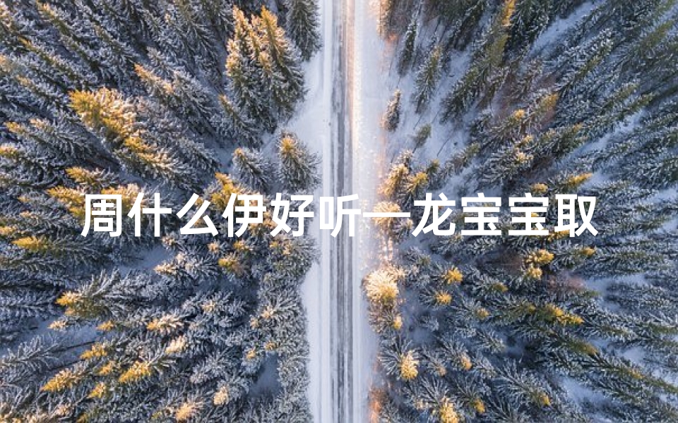 周什么伊好听—龙宝宝取名周伊宁,好听吗?寓意美好,寓意吉祥