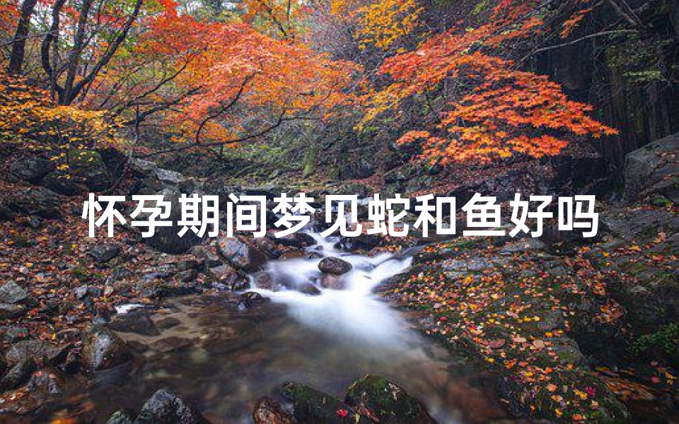 怀孕期间梦见蛇和鱼好吗周公解梦—怀孕的人梦见蛇和鱼