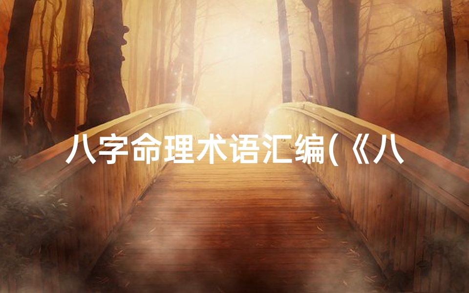 八字命理术语汇编(《八字命理通鉴全书:揭秘命运奥秘之宝典》)
