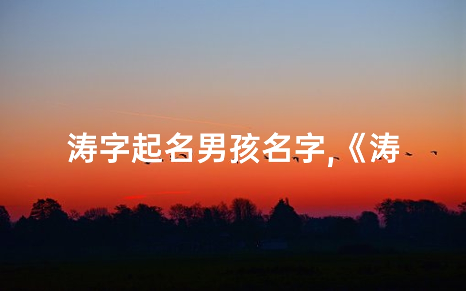涛字起名男孩名字,《涛声宝宝:寓意澎湃生命的男宝宝取名新风尚》-优贝算卦网
