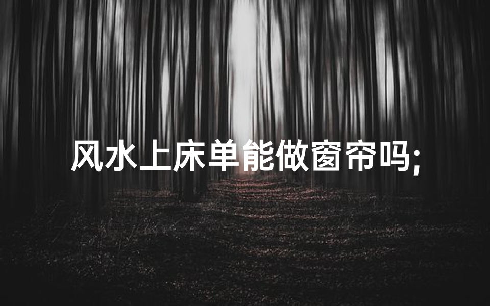风水上床单能做窗帘吗;风水之谜:床单变身窗帘,家居风水新主张