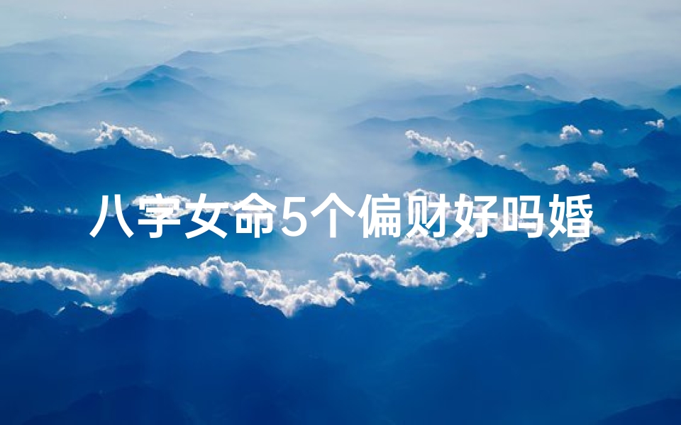 八字女命5个偏财好吗婚姻,女命八字五个偏财