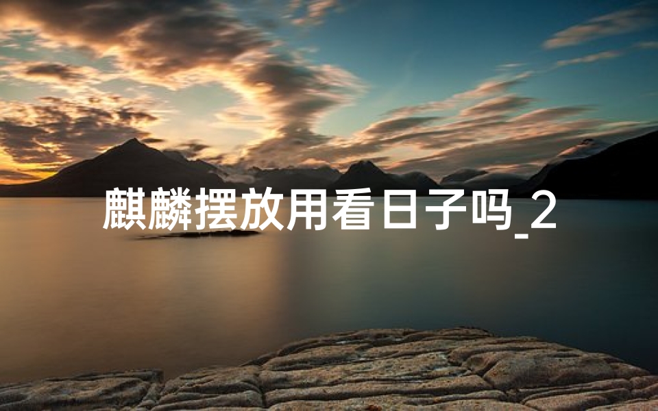 麒麟摆放用看日子吗_2024年麒麟吉日：吉祥如意迎新春