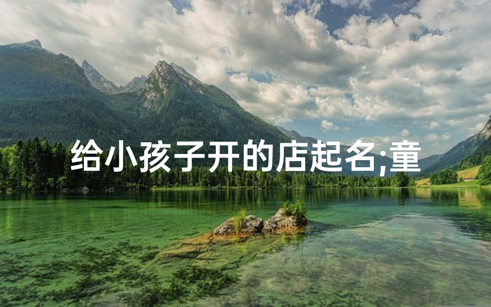 给小孩子开的店起名;童趣乐园儿童用品店,快乐童年一站式购物天堂