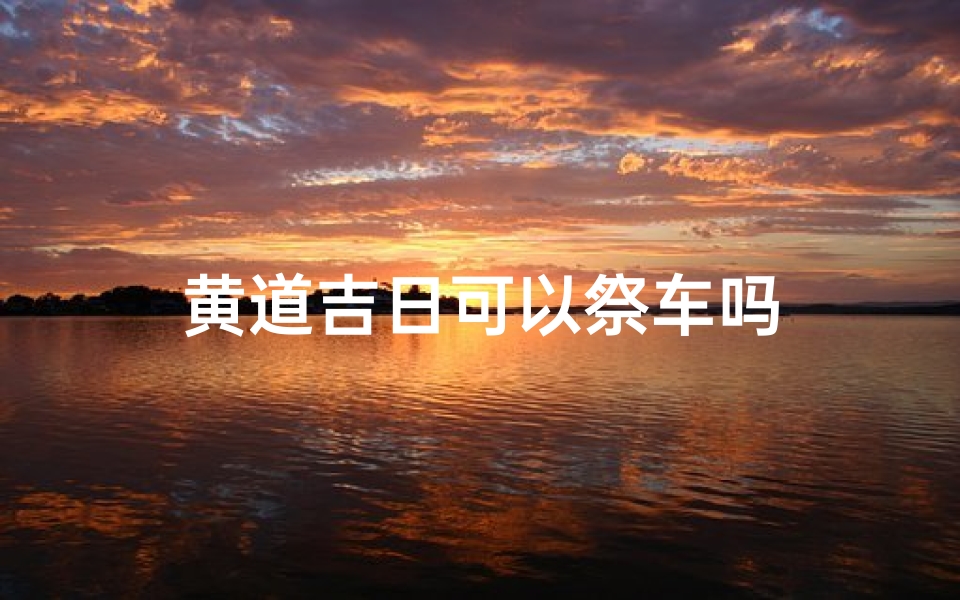 黄道吉日可以祭车吗-优贝算卦网
