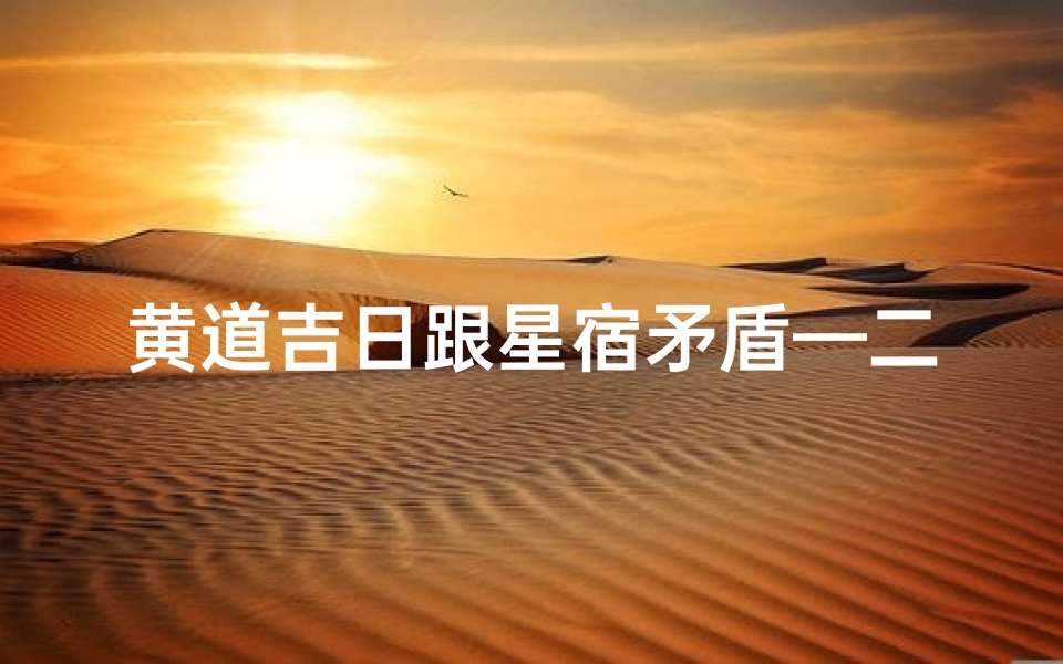 黄道吉日跟星宿矛盾—二十八星宿和黄道吉日矛盾怎么选