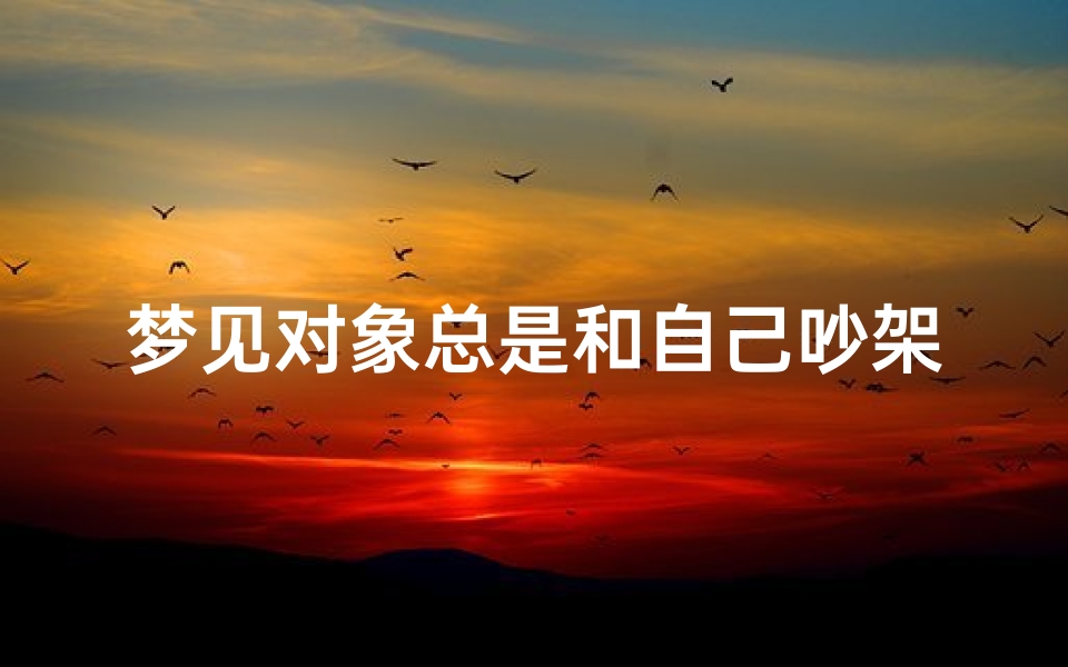 梦见对象总是和自己吵架-梦见对象一直跟着我
