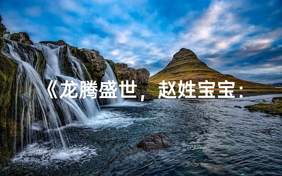 《龙腾盛世,赵姓宝宝:温馨小名精选大全》