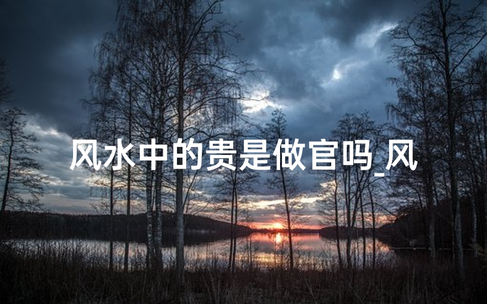 风水中的贵是做官吗_风水中的贵水