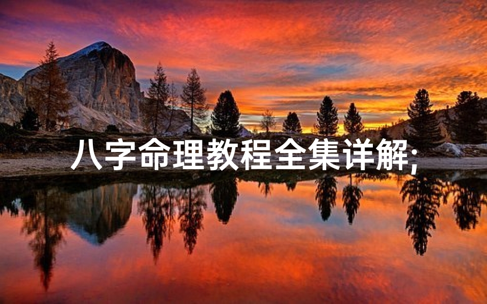 八字命理教程全集详解;《八字命理教程全集详解:揭秘命运奥秘》