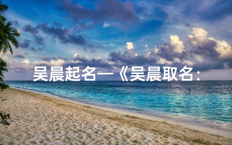吴晨起名—《吴晨取名:如何为女宝宝取一个优雅好名字》