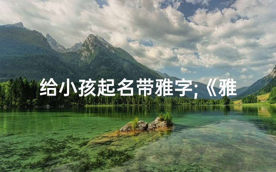 给小孩起名带雅字;《雅韵童声:为宝宝挑选雅字好名字》