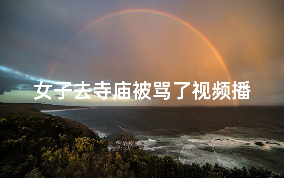 女子去寺庙被骂了视频播放;女子寺庙被骂视频引热议:一场意外的信仰冲突