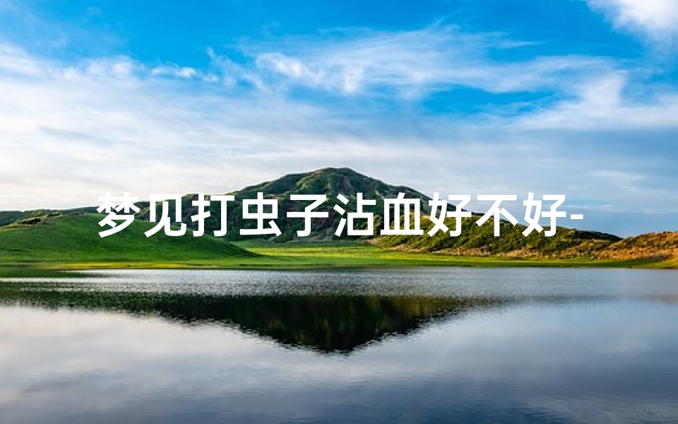 梦见打虫子沾血好不好-梦见打虫子越打越多