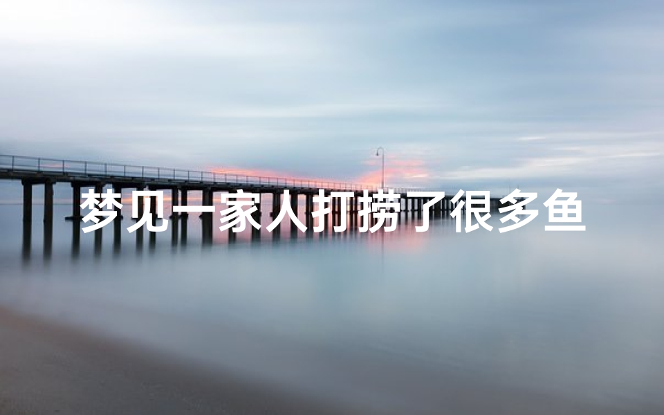 梦见一家人打捞了很多鱼、梦到一家人去抓鱼好多鱼