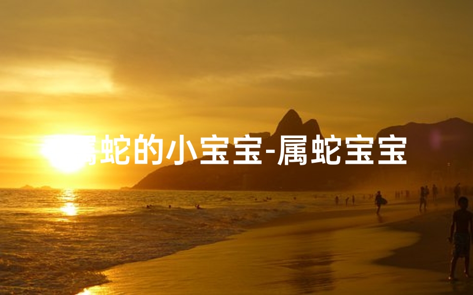 属蛇的小宝宝-属蛇宝宝取名秘籍:吉祥如意好名字
