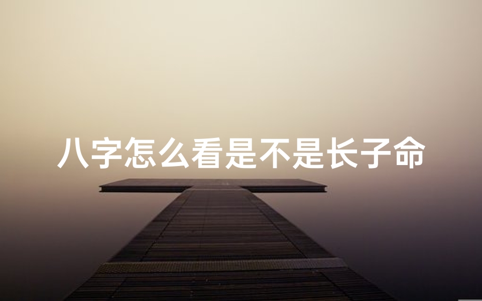 八字怎么看是不是长子命(八字揭秘:如何看是不是长子命)