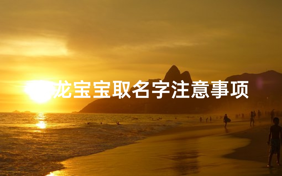 女龙宝宝取名字注意事项;女龙宝宝取名:注意事项全解析