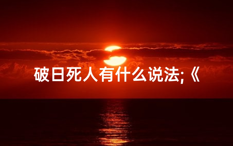 破日死人有什么说法;《破日造葬吉凶详尽解析大全》