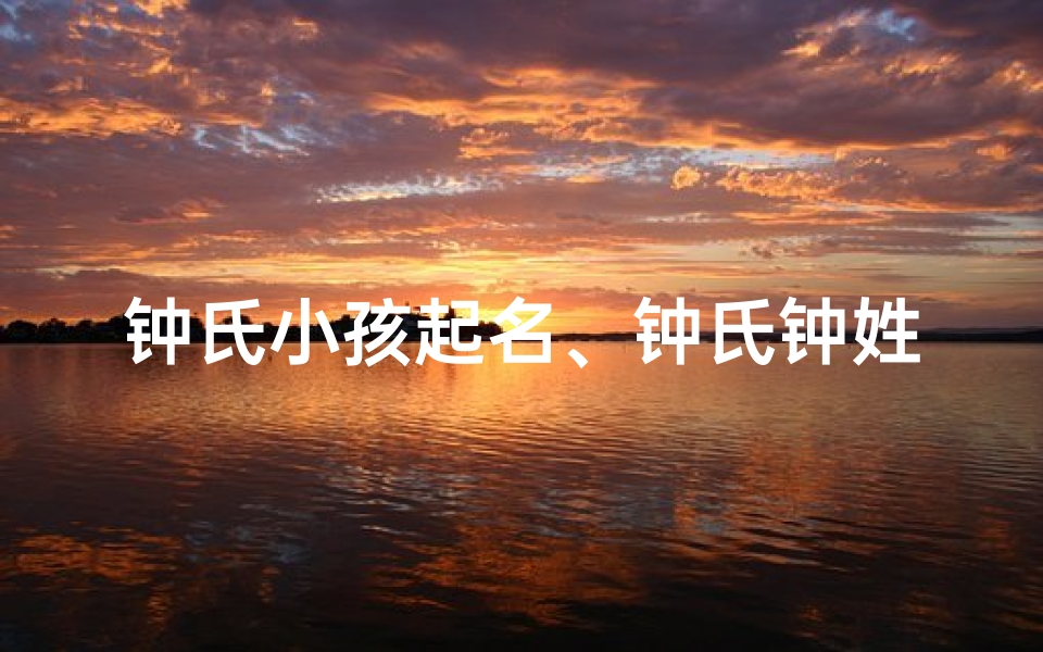 钟氏小孩起名、钟氏钟姓取名字大全男孩