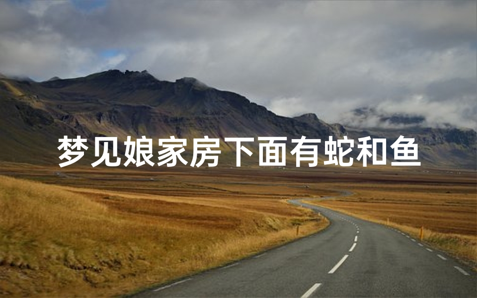 梦见娘家房下面有蛇和鱼_梦见娘家有小蛇-优贝算卦网