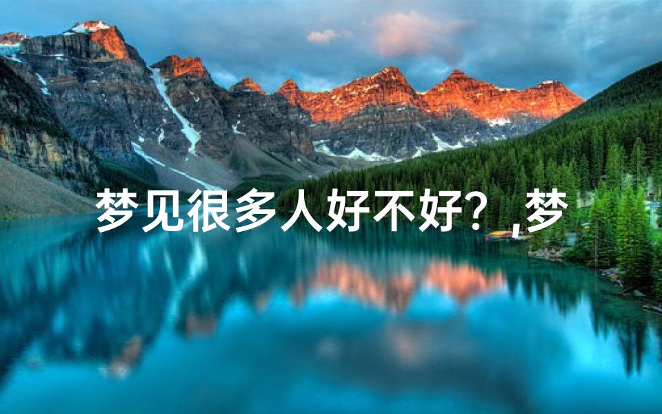 梦见很多人好不好?,梦见许多人吉凶暗示:揭秘梦境中的预示与启示
