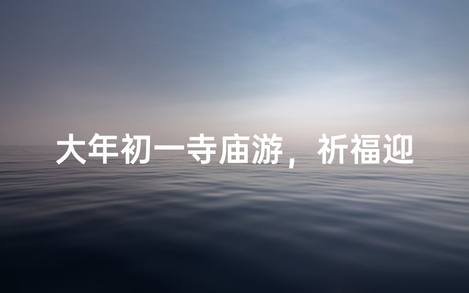 大年初一寺庙游,祈福迎祥好心情