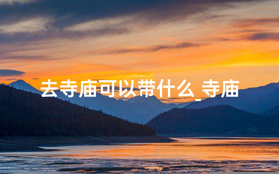 去寺庙可以带什么_寺庙烧香必备:如何携带物品上香攻略