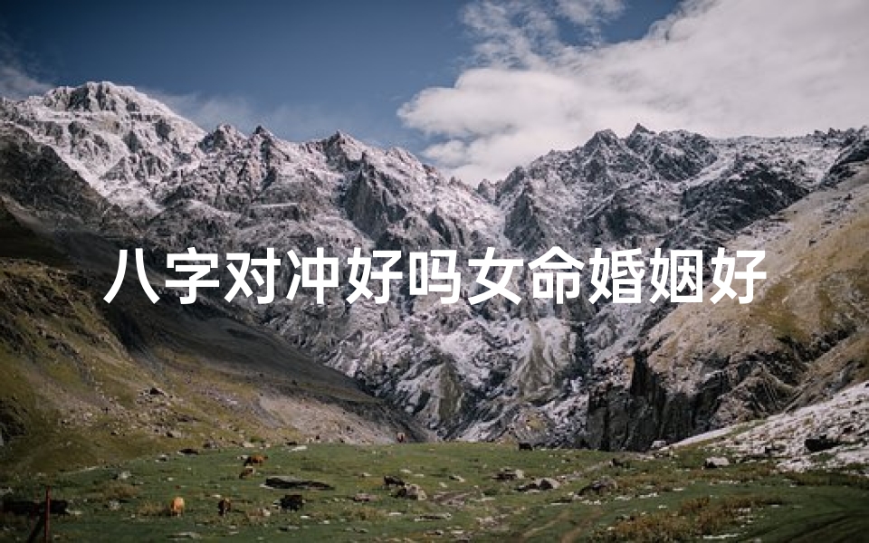 八字对冲好吗女命婚姻好吗、八字对冲女命婚姻吉凶揭秘:八字对冲婚姻好吗?