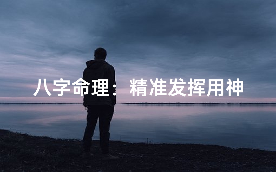 八字命理:精准发挥用神之妙