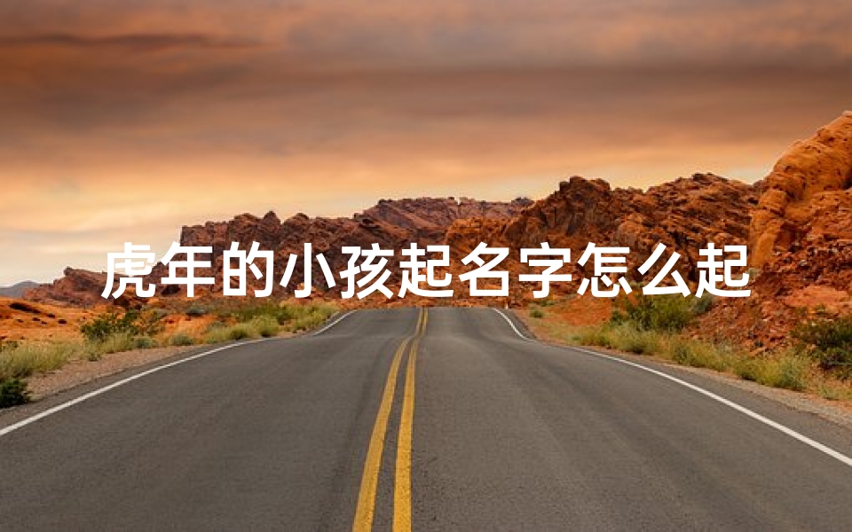 虎年的小孩起名字怎么起、孩子名字虎年