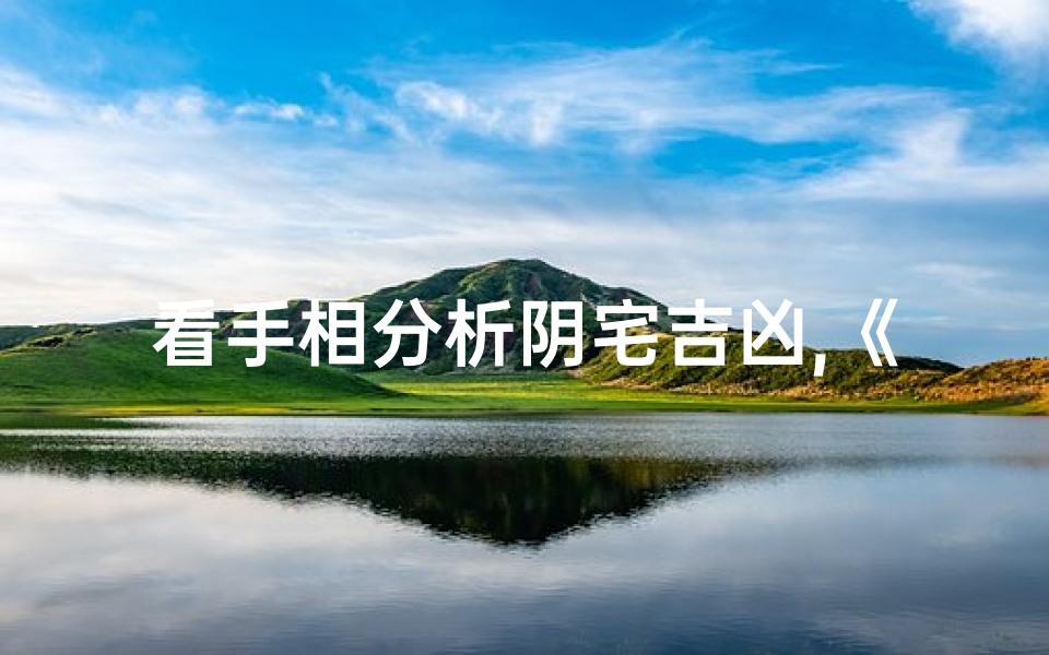 看手相分析阴宅吉凶,《手相揭秘:阴宅吉凶预测秘术》