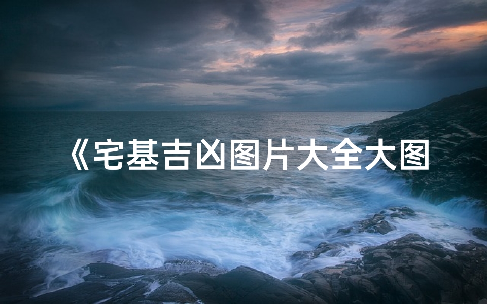 《宅基吉凶图片大全大图解析,风水奥秘一网打尽》