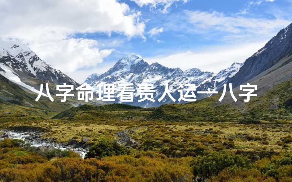 八字命理看贵人运—八字揭秘:如何通过命理找到你的贵人运势