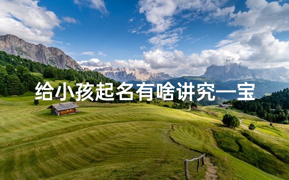 给小孩起名有啥讲究—宝宝起名吉言:寓意美好,智慧成长