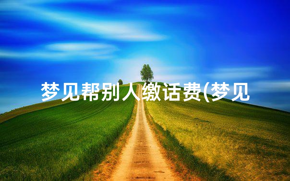 梦见帮别人缴话费(梦见帮别人交钱好不好)
