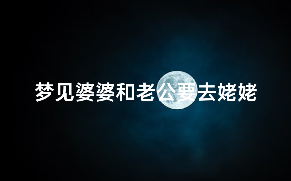 梦见婆婆和老公要去姥姥家,梦见婆婆和老公要去姥姥家吃饭