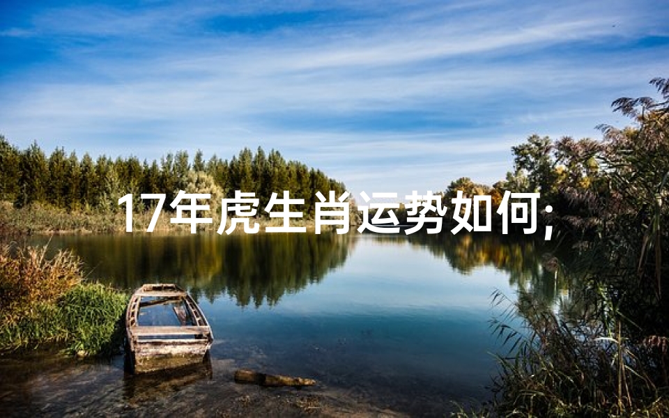 17年虎生肖运势如何;《2017年虎年运势揭秘:运势高峰与挑战并存》