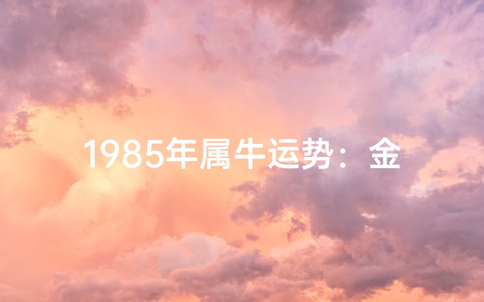 1985年属牛运势:金玉满堂,财运亨通