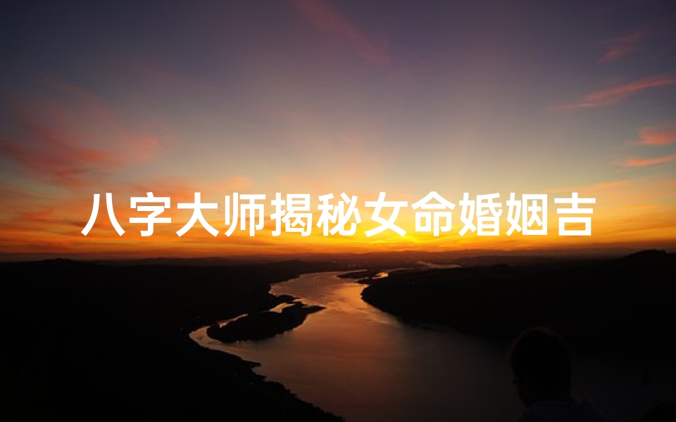 八字大师揭秘女命婚姻吉凶运势