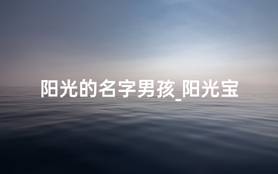阳光的名字男孩_阳光宝贝,好运常伴,快乐成长-优贝算卦网